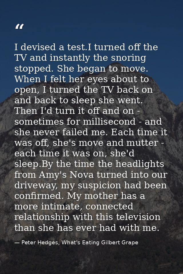 I devised a test.I turned off the TV and instantly the snoring stopped. She began to move. When I felt her eyes about to — Peter Hedges, What's Eating Gilbert Grape