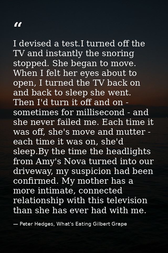 I devised a test.I turned off the TV and instantly the snoring stopped. She began to move. When I felt her eyes about to — Peter Hedges, What's Eating Gilbert Grape