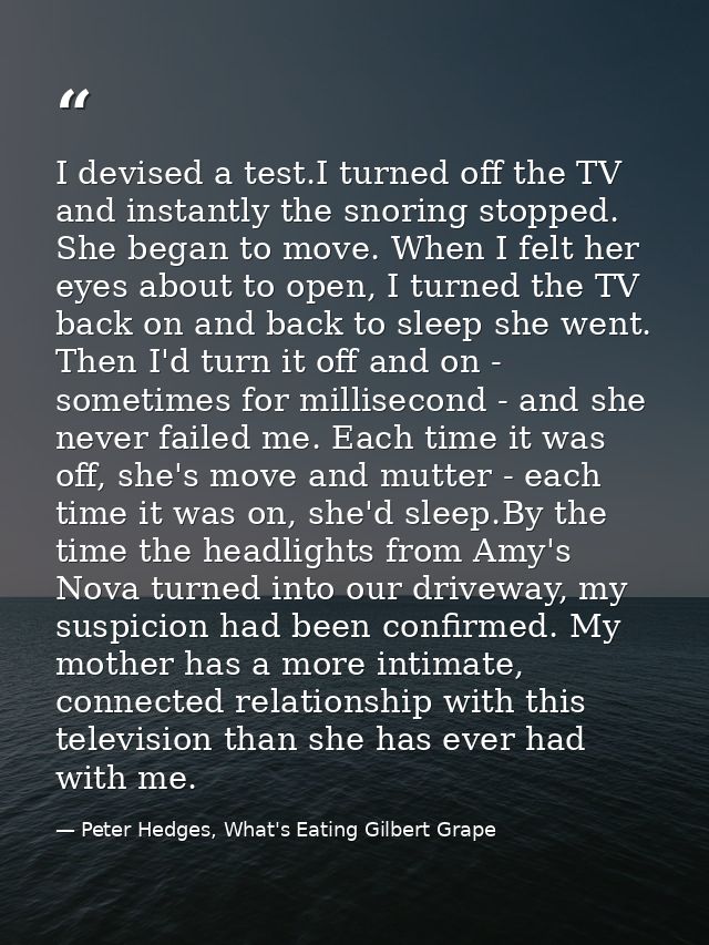 I devised a test.I turned off the TV and instantly the snoring stopped. She began to move. When I felt her eyes about to — Peter Hedges, What's Eating Gilbert Grape