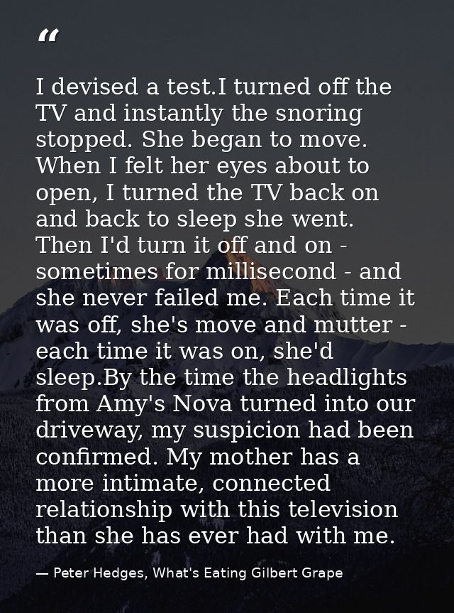 I devised a test.I turned off the TV and instantly the snoring stopped. She began to move. When I felt her eyes about to — Peter Hedges, What's Eating Gilbert Grape