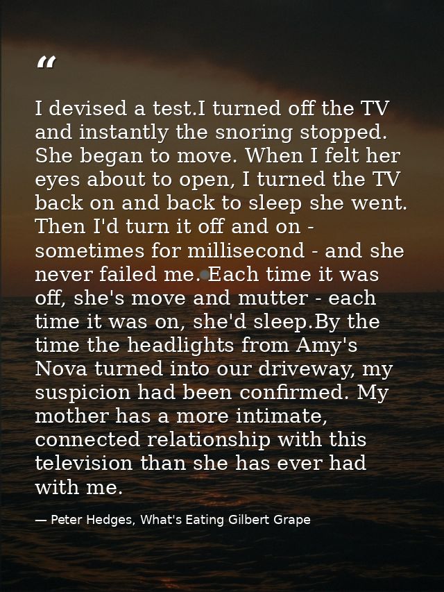 I devised a test.I turned off the TV and instantly the snoring stopped. She began to move. When I felt her eyes about to — Peter Hedges, What's Eating Gilbert Grape