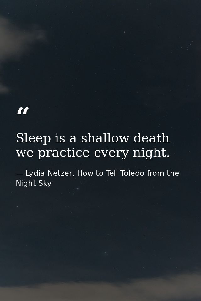 Sleep is a shallow death we practice every night. — Lydia Netzer, How to Tell Toledo from the Night Sky
