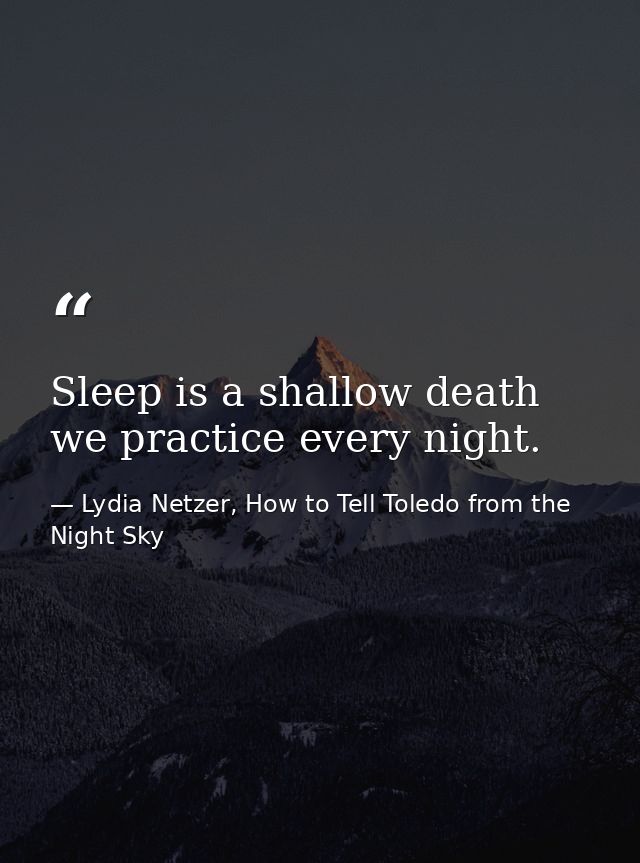 Sleep is a shallow death we practice every night. — Lydia Netzer, How to Tell Toledo from the Night Sky
