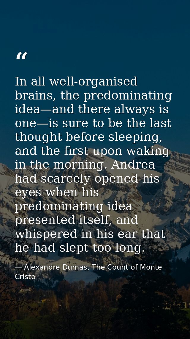 In all well-organised brains, the predominating idea—and there always is one—is sure to be the last thought before sleep — Alexandre Dumas, The Count of Monte Cristo