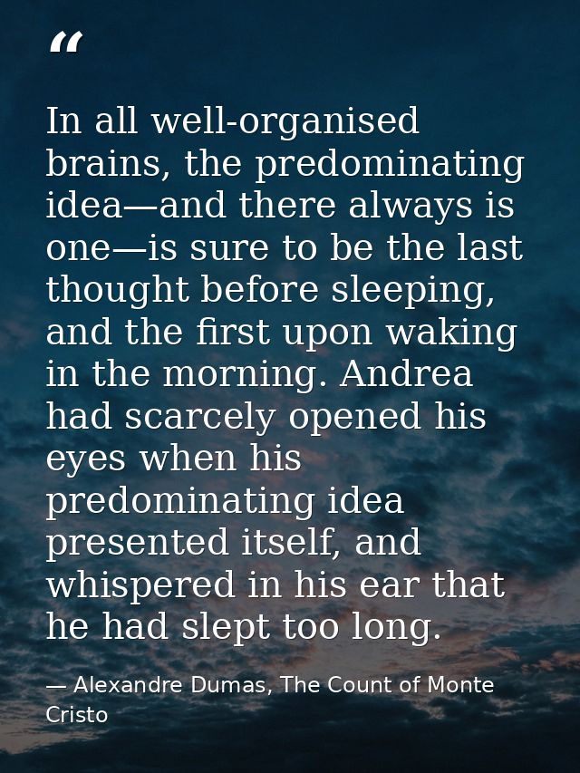 In all well-organised brains, the predominating idea—and there always is one—is sure to be the last thought before sleep — Alexandre Dumas, The Count of Monte Cristo