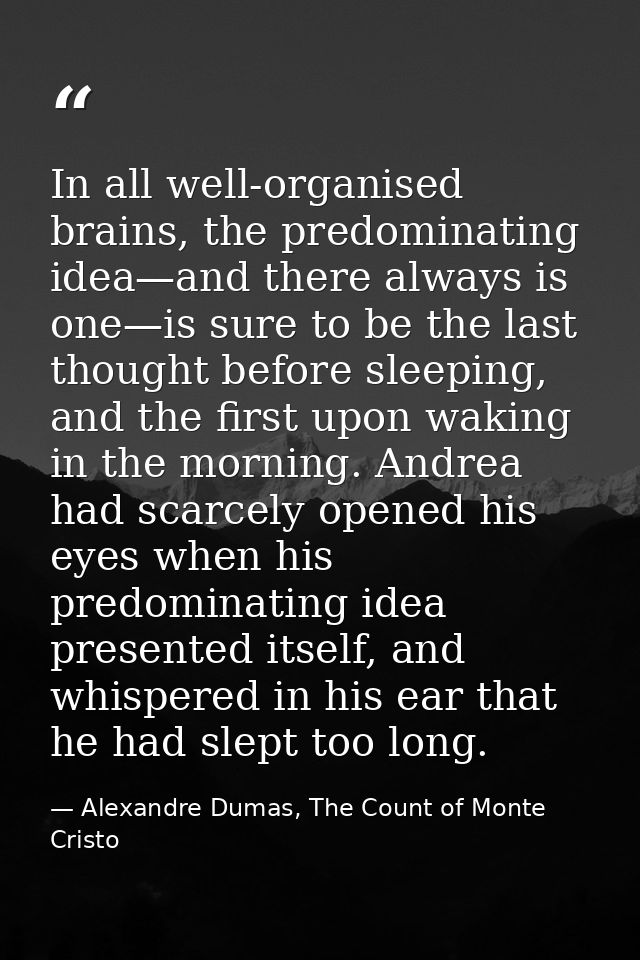 In all well-organised brains, the predominating idea—and there always is one—is sure to be the last thought before sleep — Alexandre Dumas, The Count of Monte Cristo