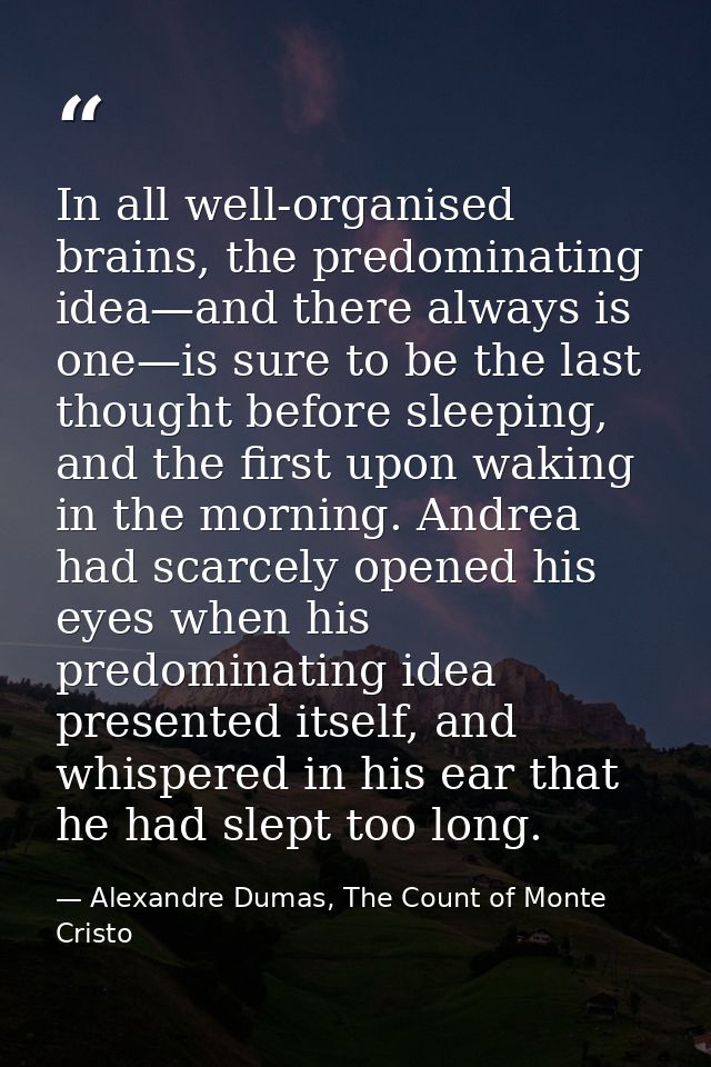 In all well-organised brains, the predominating idea—and there always is one—is sure to be the last thought before sleep — Alexandre Dumas, The Count of Monte Cristo