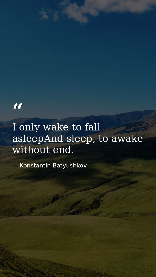 I only wake to fall asleepAnd sleep, to awake without end. — Konstantin Batyushkov