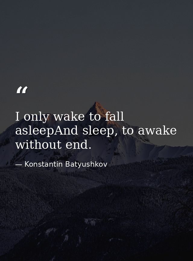 I only wake to fall asleepAnd sleep, to awake without end. — Konstantin Batyushkov