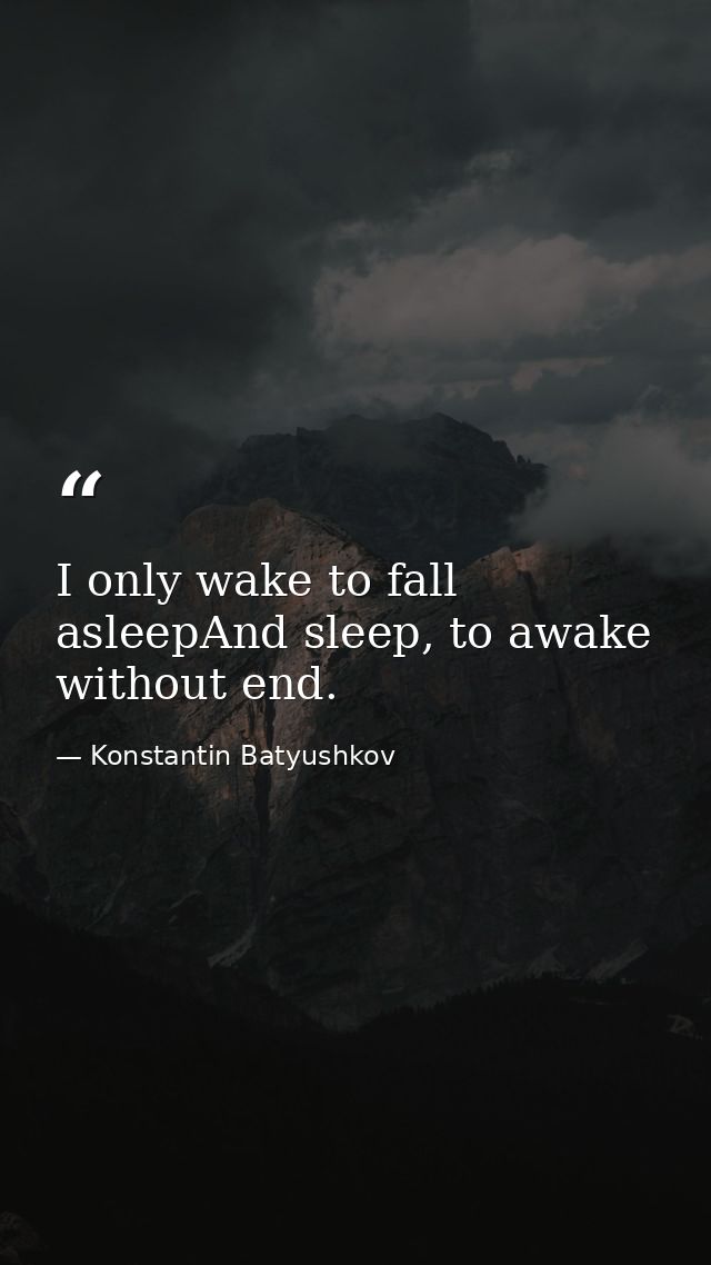 I only wake to fall asleepAnd sleep, to awake without end. — Konstantin Batyushkov
