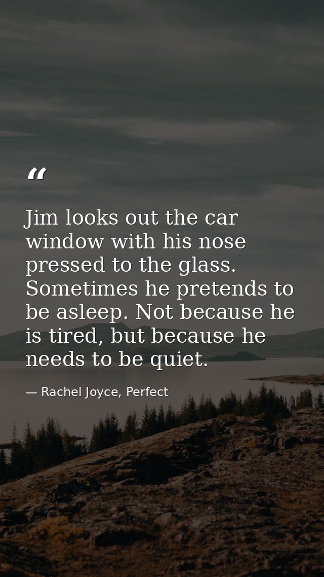 Jim looks out the car window with his nose pressed to the glass. Sometimes he pretends to be asleep. Not because he is t — Rachel Joyce, Perfect
