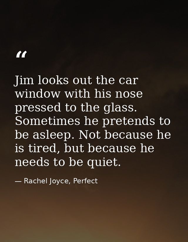 Jim looks out the car window with his nose pressed to the glass. Sometimes he pretends to be asleep. Not because he is t — Rachel Joyce, Perfect