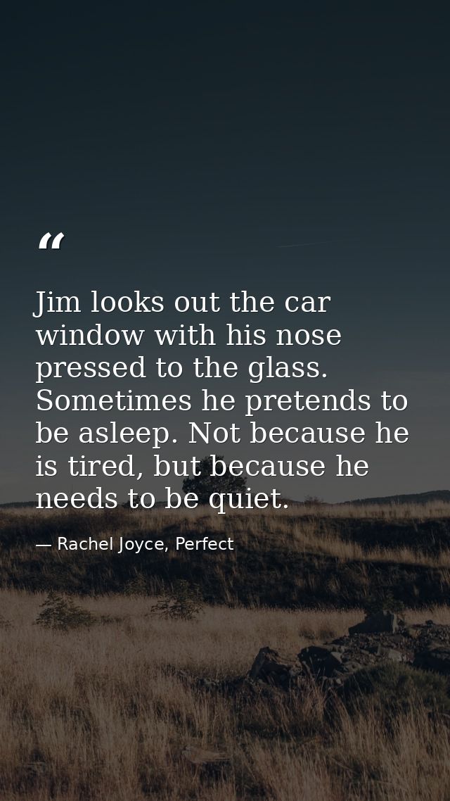 Jim looks out the car window with his nose pressed to the glass. Sometimes he pretends to be asleep. Not because he is t — Rachel Joyce, Perfect