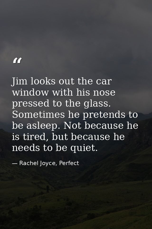 Jim looks out the car window with his nose pressed to the glass. Sometimes he pretends to be asleep. Not because he is t — Rachel Joyce, Perfect