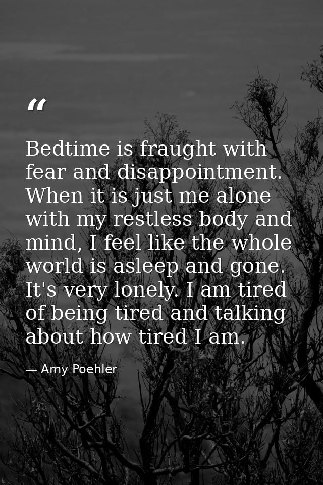 Bedtime is fraught with fear and disappointment. When it is just me alone with my restless body and mind, I feel like th — Amy Poehler