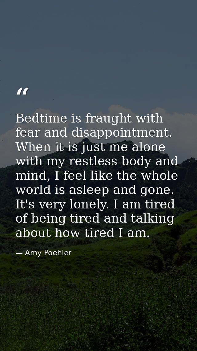 Bedtime is fraught with fear and disappointment. When it is just me alone with my restless body and mind, I feel like th — Amy Poehler