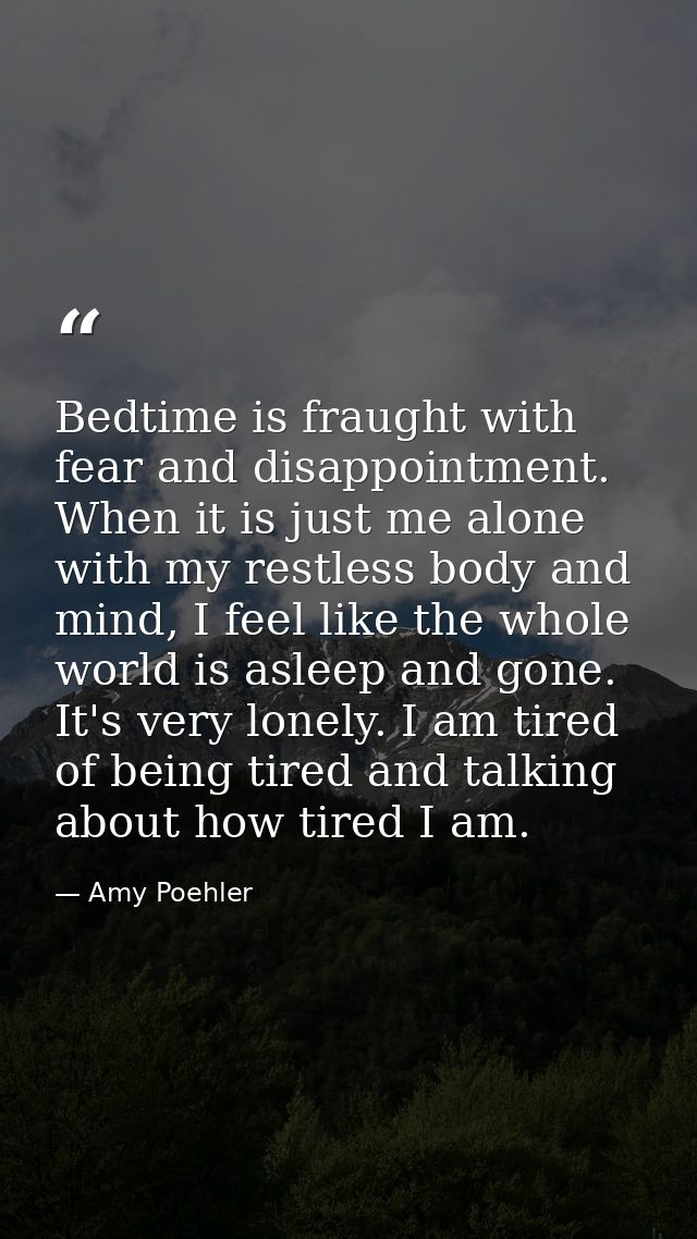 Bedtime is fraught with fear and disappointment. When it is just me alone with my restless body and mind, I feel like th — Amy Poehler