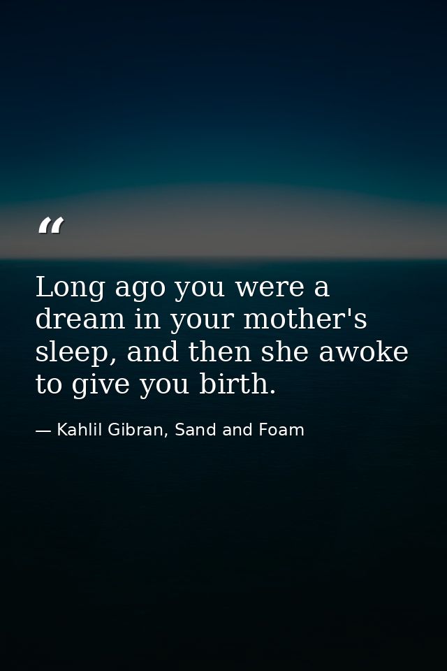 Long ago you were a dream in your mother's sleep, and then she awoke to give you birth. — Kahlil Gibran, Sand and Foam