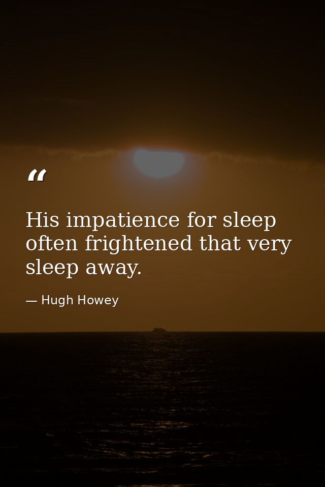His impatience for sleep often frightened that very sleep away. — Hugh Howey