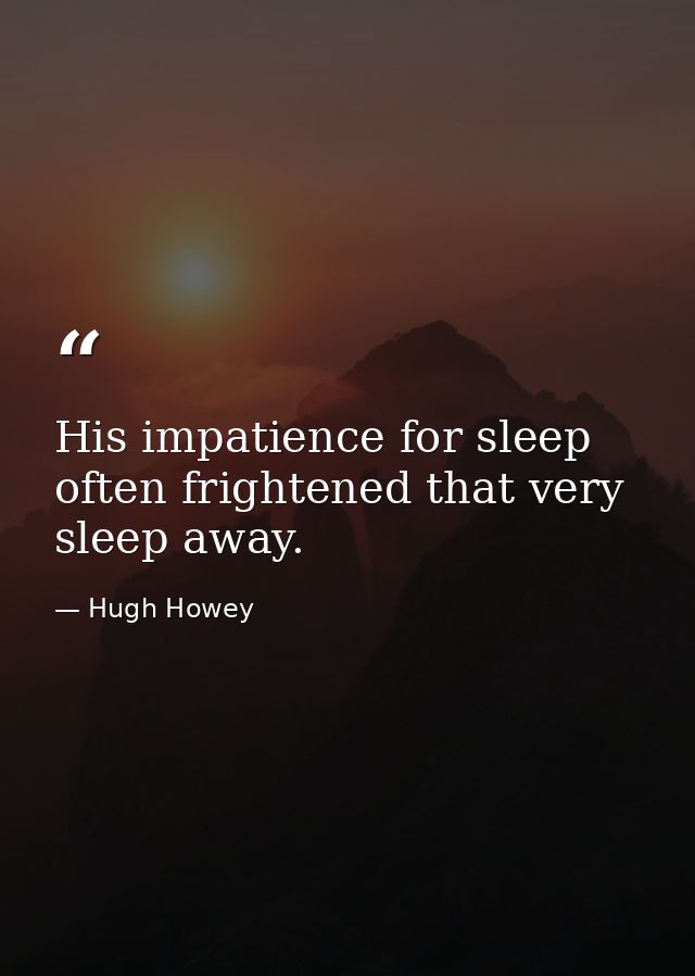 His impatience for sleep often frightened that very sleep away. — Hugh Howey