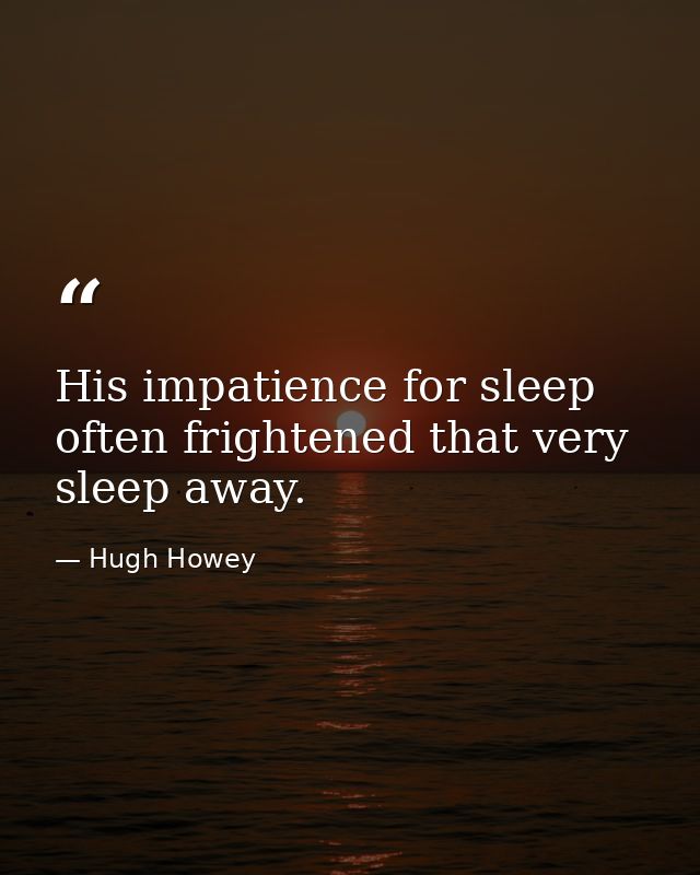 His impatience for sleep often frightened that very sleep away. — Hugh Howey