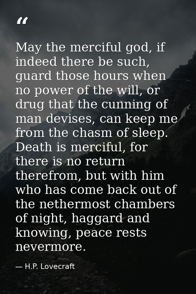 May the merciful god, if indeed there be such, guard those hours when no power of the will, or drug that the cunning of  — H.P. Lovecraft