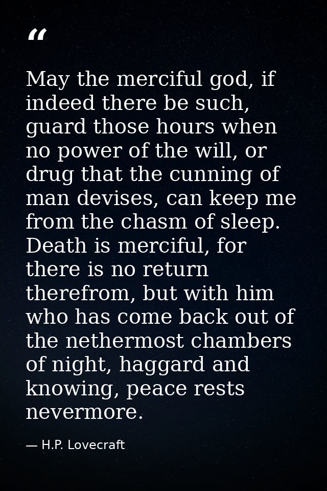 May the merciful god, if indeed there be such, guard those hours when no power of the will, or drug that the cunning of  — H.P. Lovecraft