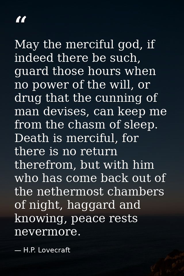 May the merciful god, if indeed there be such, guard those hours when no power of the will, or drug that the cunning of  — H.P. Lovecraft