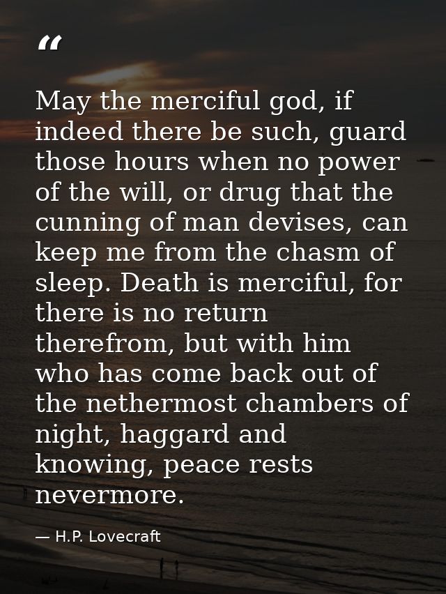 May the merciful god, if indeed there be such, guard those hours when no power of the will, or drug that the cunning of  — H.P. Lovecraft