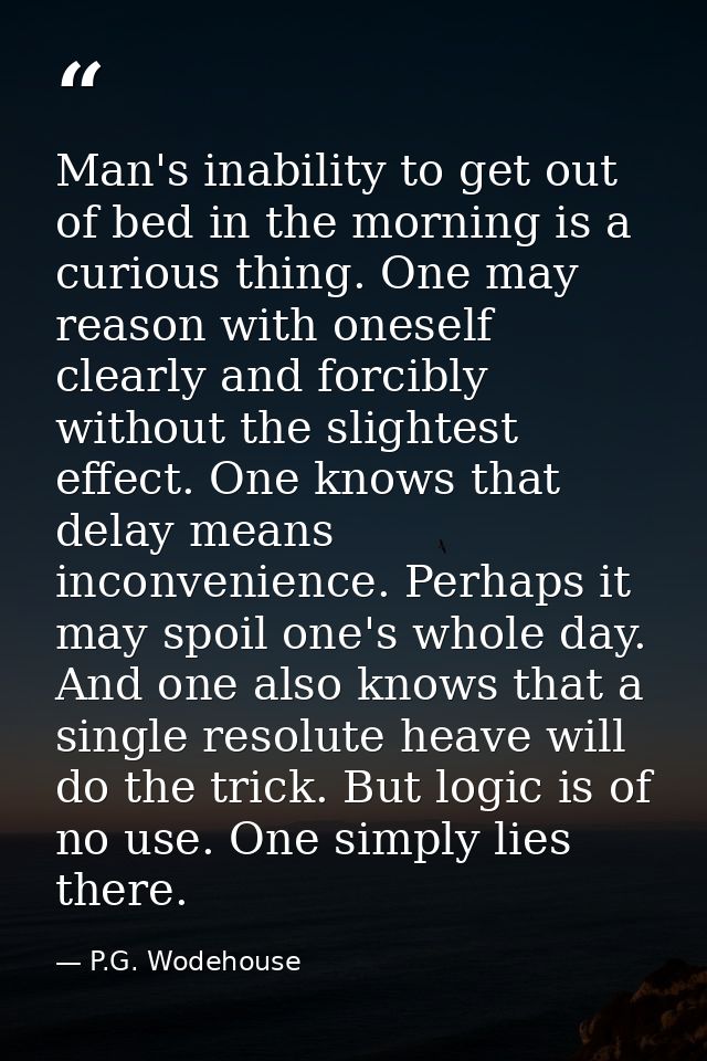 Man's inability to get out of bed in the morning is a curious thing. One may reason with oneself clearly and forcibly wi — P.G. Wodehouse