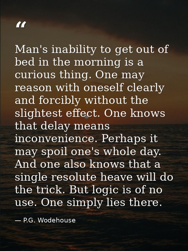 Man's inability to get out of bed in the morning is a curious thing. One may reason with oneself clearly and forcibly wi — P.G. Wodehouse