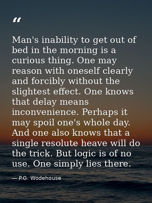 Man's inability to get out of bed in the morning is a curious thing. One may reason with oneself clearly and forcibly wi — P.G. Wodehouse