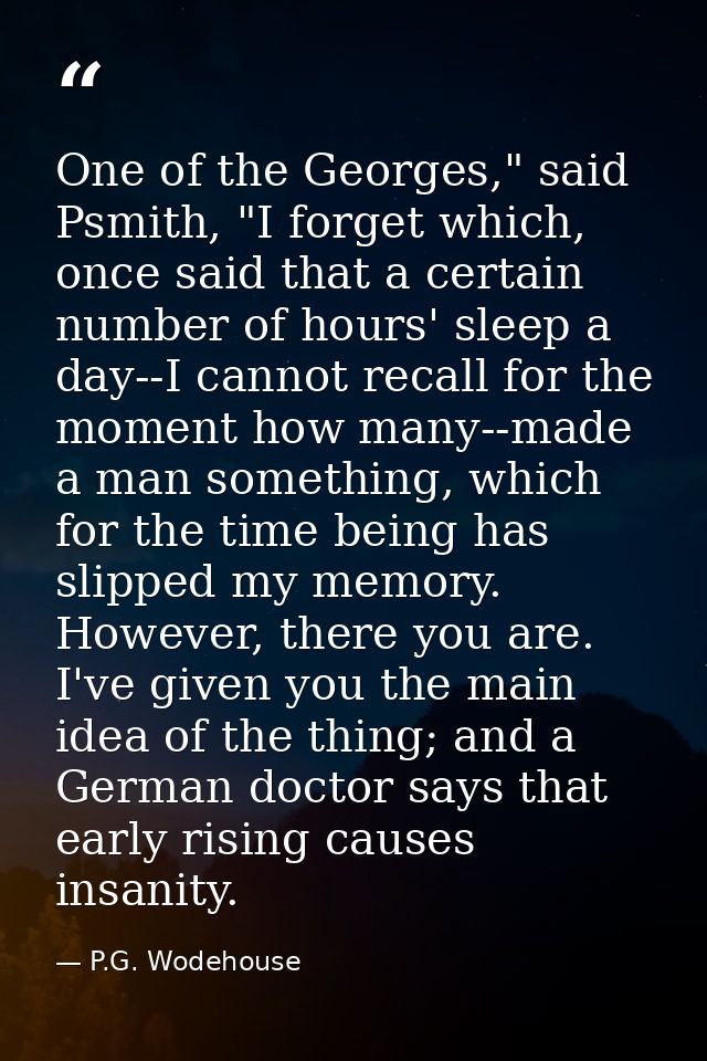 One of the Georges," said Psmith, "I forget which, once said that a certain number of hours' sleep a day--I cannot recal — P.G. Wodehouse