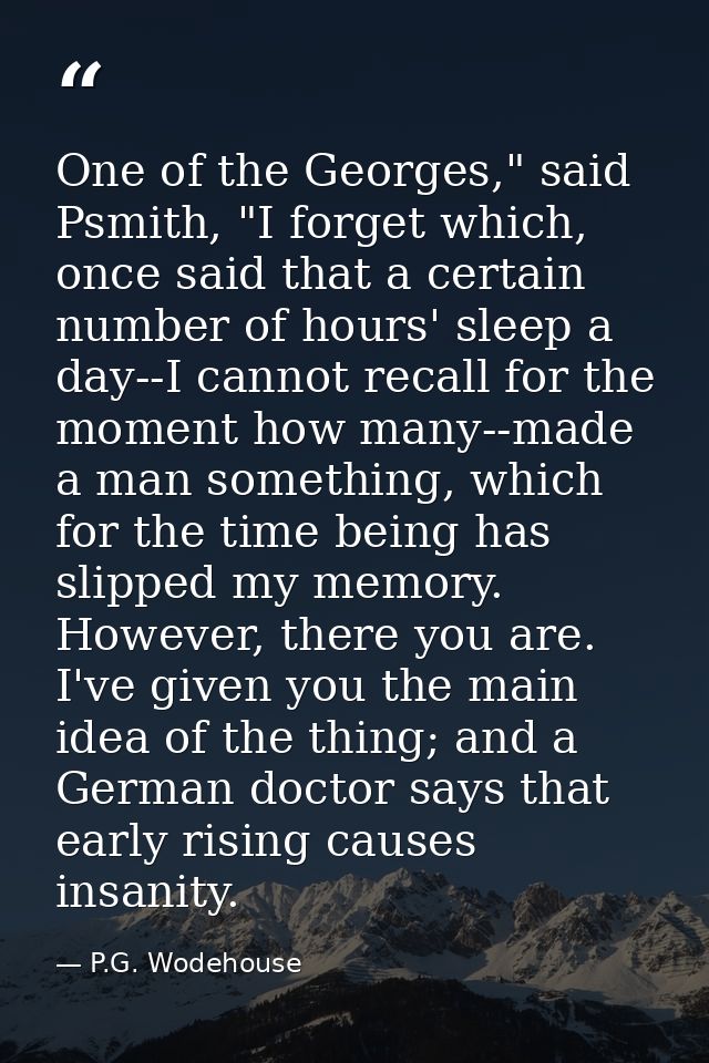 One of the Georges," said Psmith, "I forget which, once said that a certain number of hours' sleep a day--I cannot recal — P.G. Wodehouse