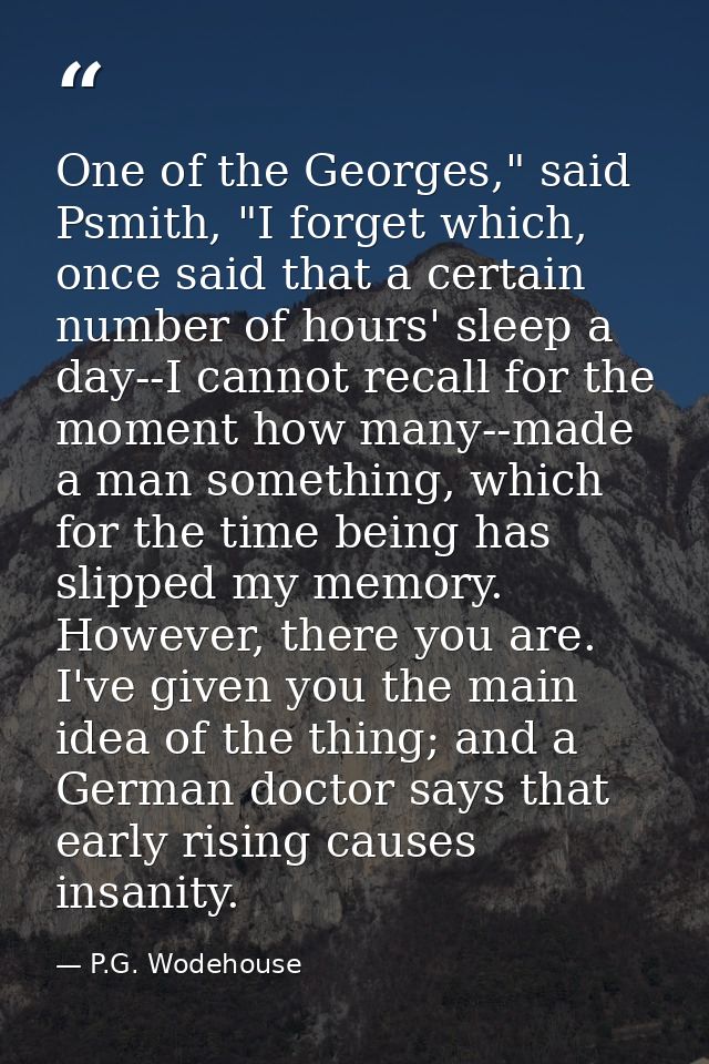 One of the Georges," said Psmith, "I forget which, once said that a certain number of hours' sleep a day--I cannot recal — P.G. Wodehouse