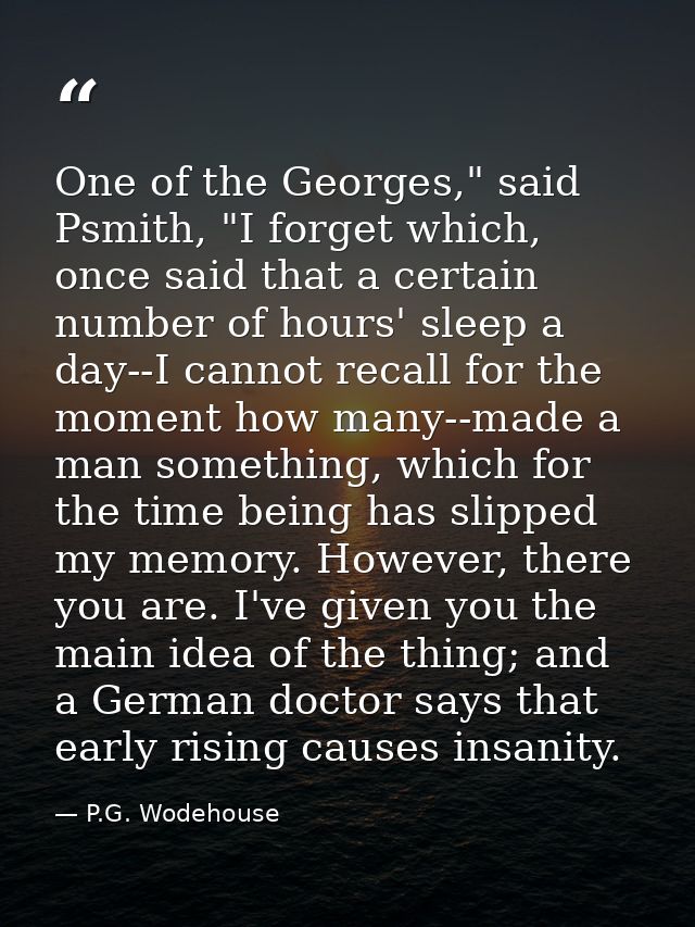 One of the Georges," said Psmith, "I forget which, once said that a certain number of hours' sleep a day--I cannot recal — P.G. Wodehouse