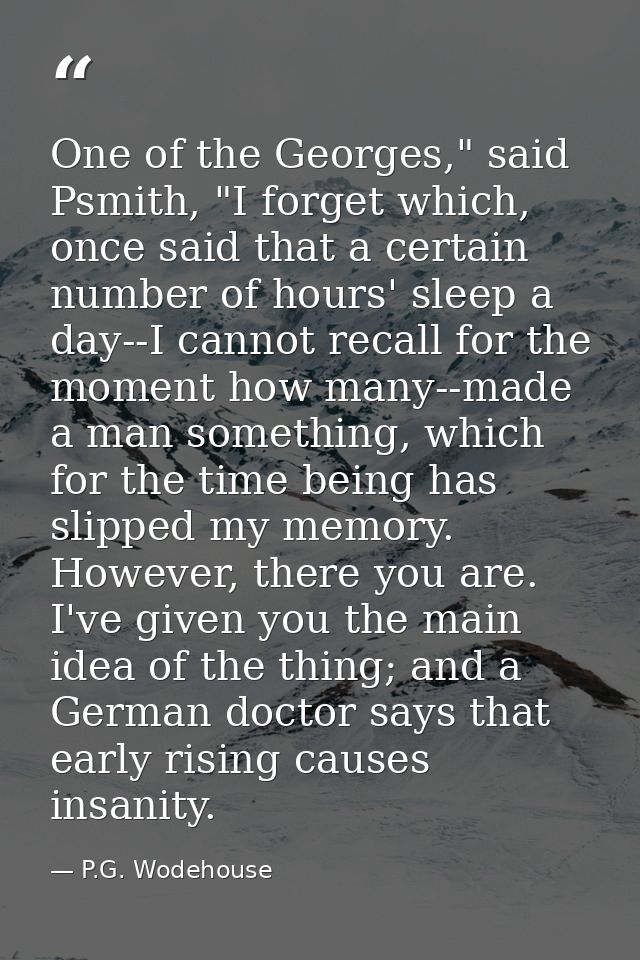 One of the Georges," said Psmith, "I forget which, once said that a certain number of hours' sleep a day--I cannot recal — P.G. Wodehouse