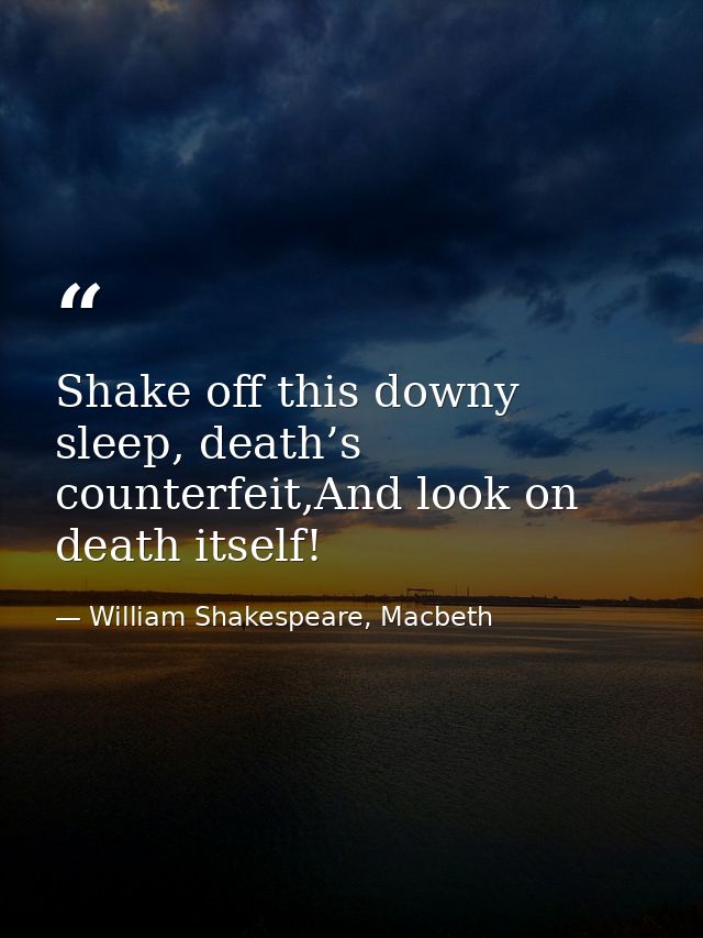 Shake off this downy sleep, death’s counterfeit,And look on death itself! — William Shakespeare, Macbeth