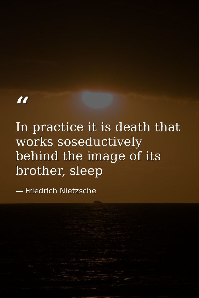 In practice it is death that works soseductively behind the image of its brother, sleep — Friedrich Nietzsche