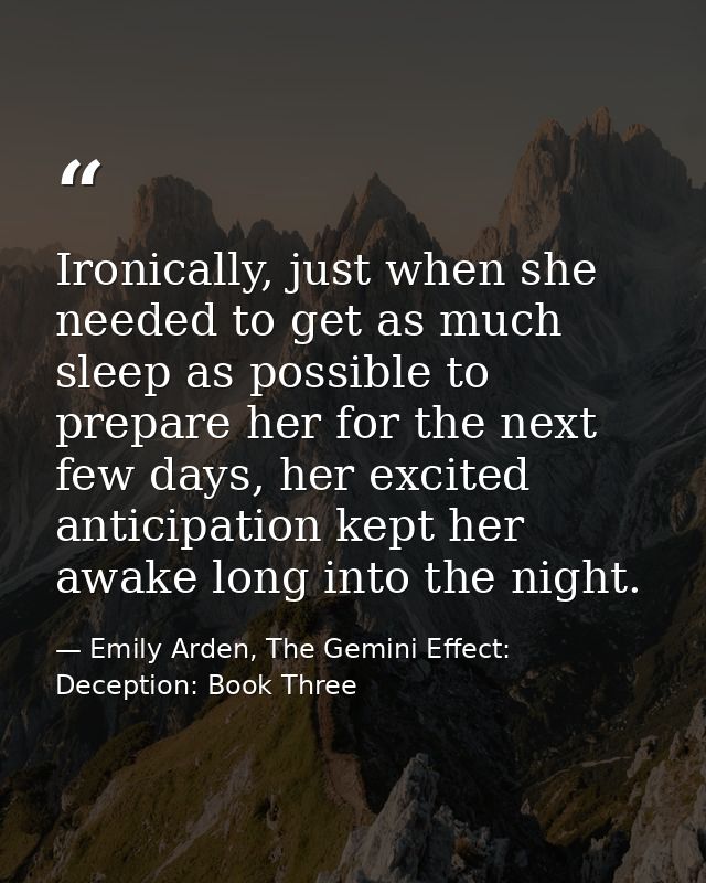 Ironically, just when she needed to get as much sleep as possible to prepare her for the next few days, her excited anti — Emily Arden, The Gemini Effect: Deception: Book Three