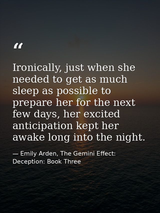 Ironically, just when she needed to get as much sleep as possible to prepare her for the next few days, her excited anti — Emily Arden, The Gemini Effect: Deception: Book Three