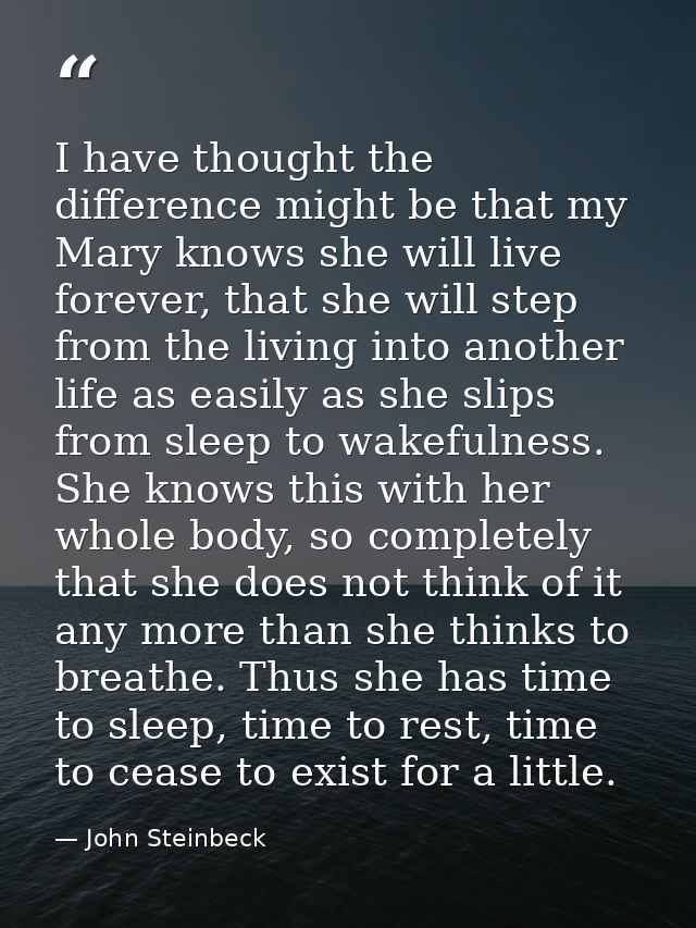 I have thought the difference might be that my Mary knows she will live forever, that she will step from the living into — John Steinbeck