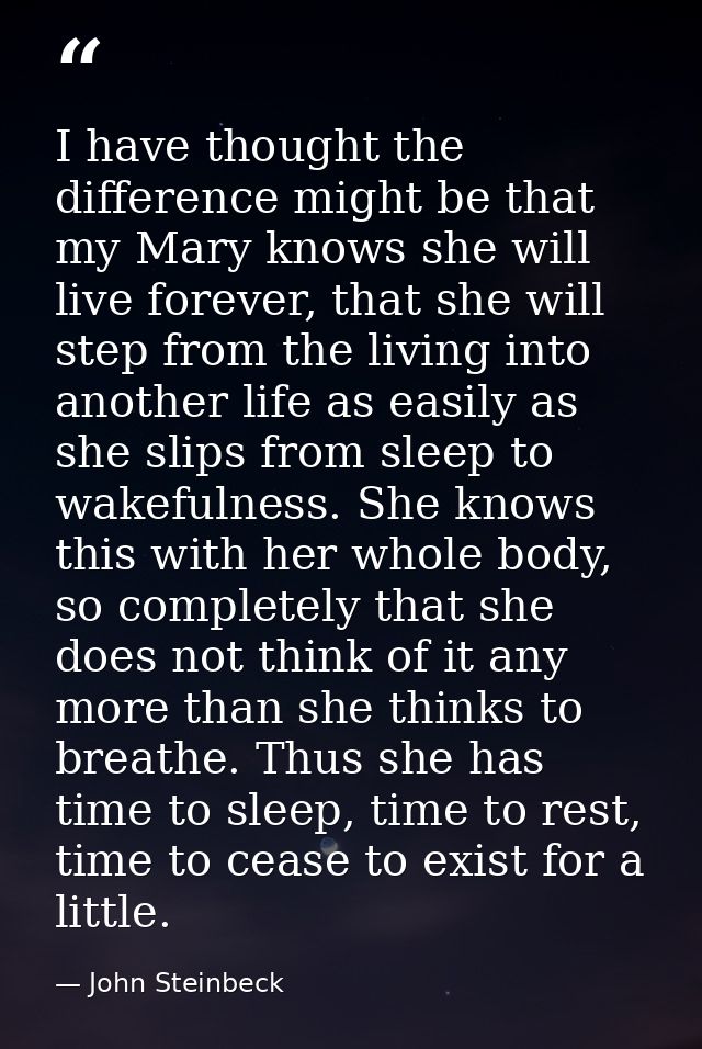 I have thought the difference might be that my Mary knows she will live forever, that she will step from the living into — John Steinbeck
