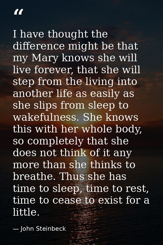 I have thought the difference might be that my Mary knows she will live forever, that she will step from the living into — John Steinbeck
