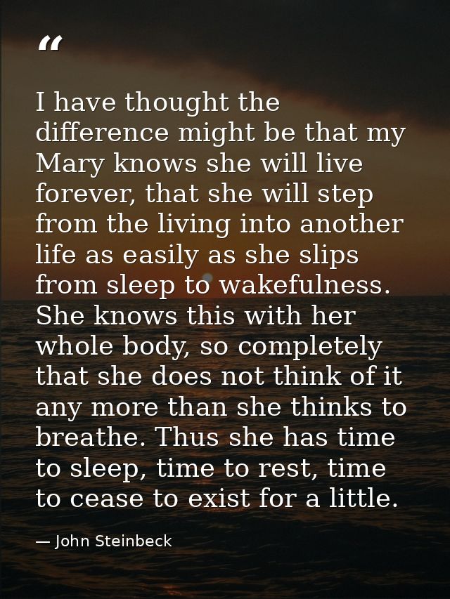 I have thought the difference might be that my Mary knows she will live forever, that she will step from the living into — John Steinbeck