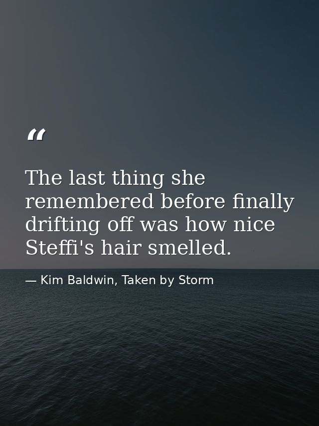 The last thing she remembered before finally drifting off was how nice Steffi's hair smelled. — Kim Baldwin, Taken by Storm