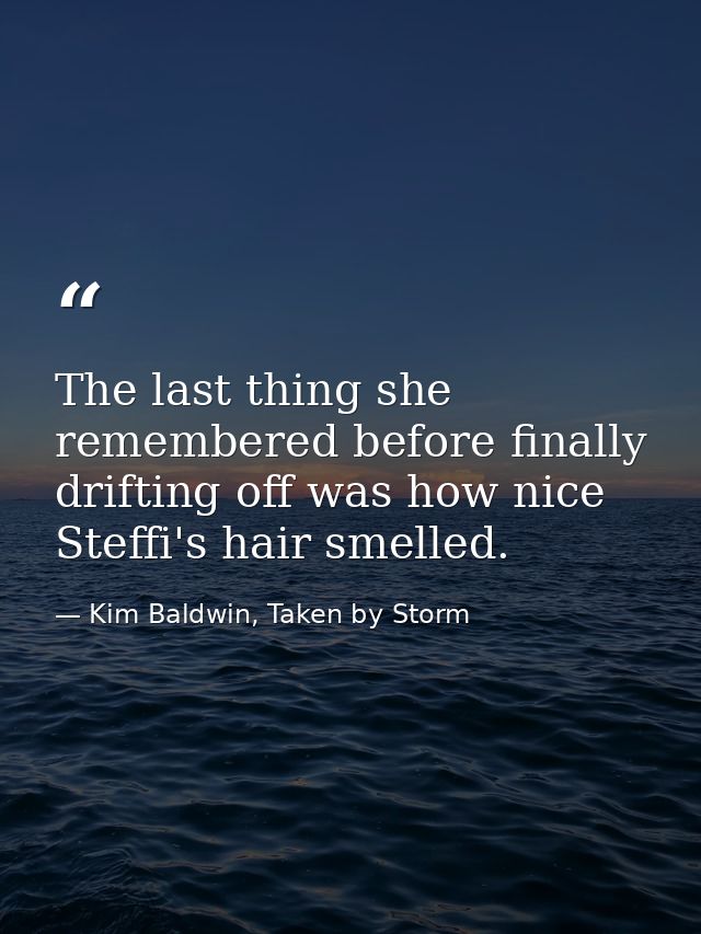 The last thing she remembered before finally drifting off was how nice Steffi's hair smelled. — Kim Baldwin, Taken by Storm