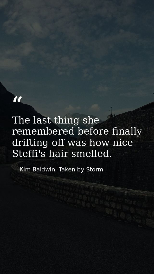 The last thing she remembered before finally drifting off was how nice Steffi's hair smelled. — Kim Baldwin, Taken by Storm
