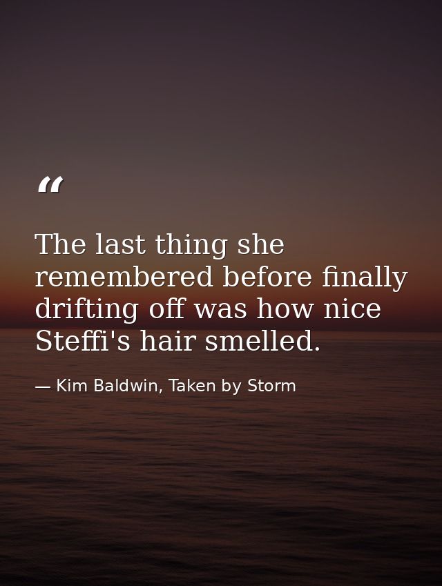 The last thing she remembered before finally drifting off was how nice Steffi's hair smelled. — Kim Baldwin, Taken by Storm
