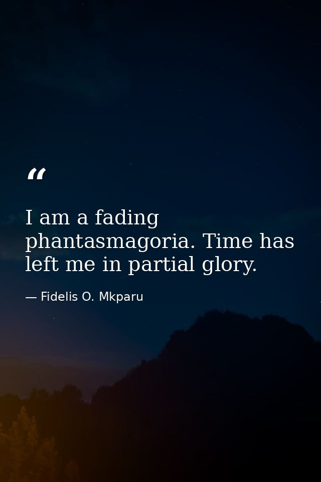I am a fading phantasmagoria. Time has left me in partial glory. — Fidelis O. Mkparu